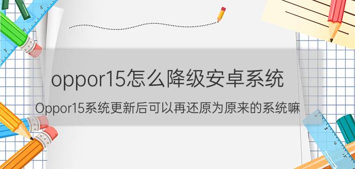 oppor15怎么降级安卓系统 Oppor15系统更新后可以再还原为原来的系统嘛？